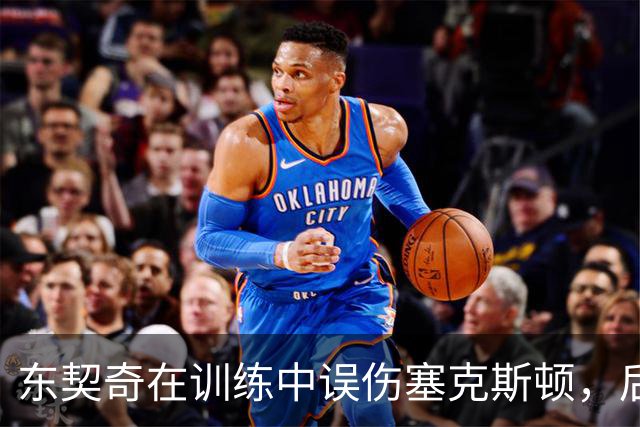 东契奇在训练中误伤塞克斯顿，后者带伤依然坚持训练
