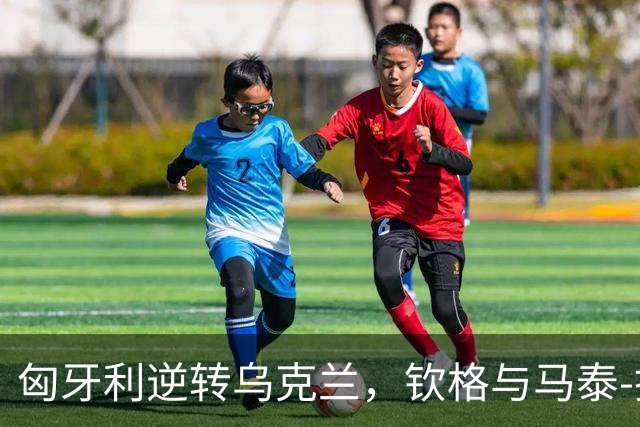 匈牙利逆转乌克兰，钦格与马泰-托特联手制胜